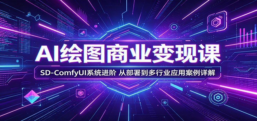 AI绘图商业变现课:SD-ComfyUI系统进阶,从部署到多行业应用案例详解-马哥的资源库