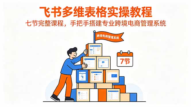 飞书多维表格实操教程，七节完整课程，手把手搭建专业跨境电商管理系统-马哥的资源库