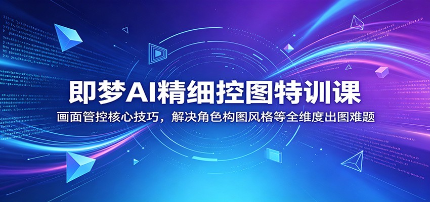 即梦AI精细控图特训课：画面管控核心技巧，解决角色构图风格等全维度出图难题-马哥的资源库