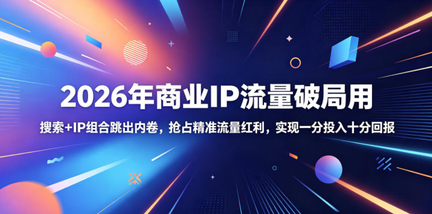 2026年商业IP流量破局用,搜索+IP组合跳出内卷,抢占精准流量红利,实现一分投入十分回报-马哥的资源库