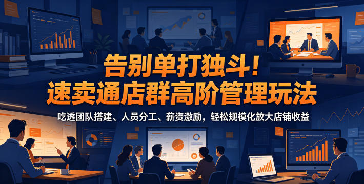 告别单打独斗!速卖通店群高阶管理玩法,吃透团队搭建、人员分工、薪资激励,轻松规模化放大店铺收益-马哥的资源库