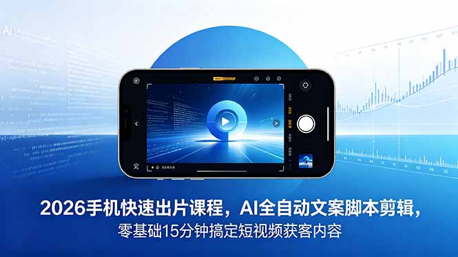 2026 手机快速出片课程，AI 全自动文案脚本剪辑，零基础 15 分钟搞定短视频获客内容-马哥的资源库