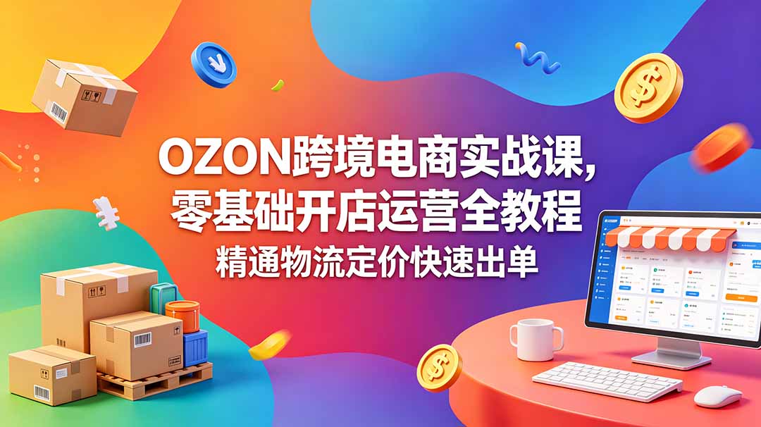 OZON 跨境电商实战课，零基础开店运营全教程，精通物流定价快速出单-马哥的资源库