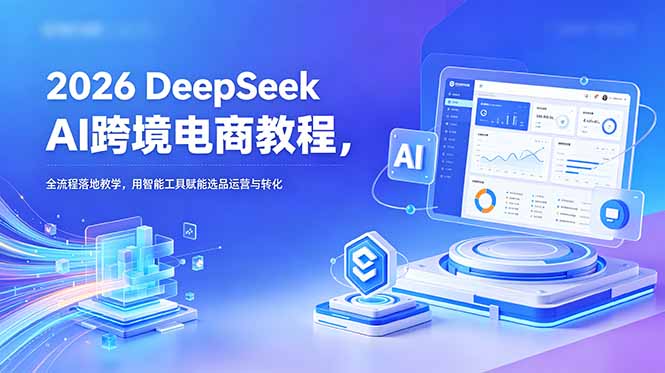 2026 DeepSeek AI跨境电商教程,全流程落地教学,用智能工具赋能选品运营与转化-马哥的资源库
