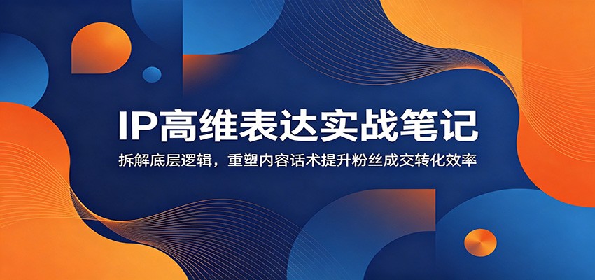 IP高维表达实战笔记：拆解底层逻辑，重塑内容话术提升粉丝成交转化效率-马哥的资源库