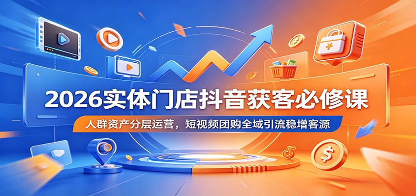 2026实体门店抖音获客必修课：人群资产分层运营，短视频团购全域引流稳增客源-马哥的资源库