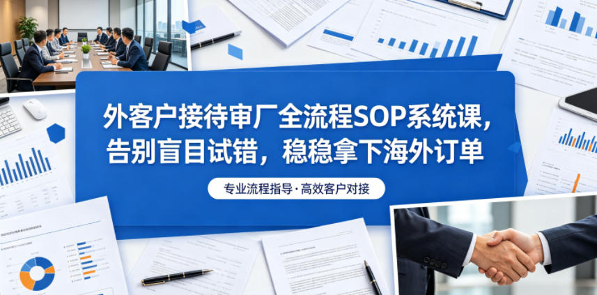 外客户接待审厂全流程SOP系统课,告别盲目试错,稳稳拿下海外订单-马哥的资源库
