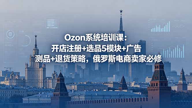 Ozon系统培训课：开店注册+选品5模块+广告测品+退货策略，俄罗斯电商卖家必修-马哥的资源库