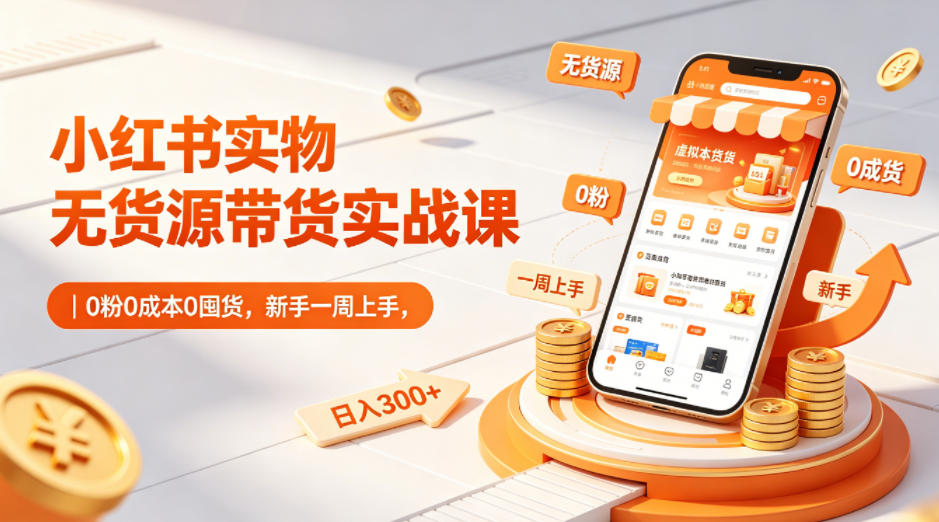 小红书实物无货源带货实战课｜0粉0成本0囤货，新手一周上手，日入300+(更新)-马哥的资源库