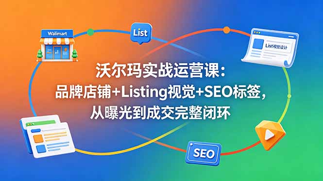 沃尔玛实战运营课:品牌店铺+Listing视觉+SEO标签,从曝光到成交完整闭环-马哥的资源库