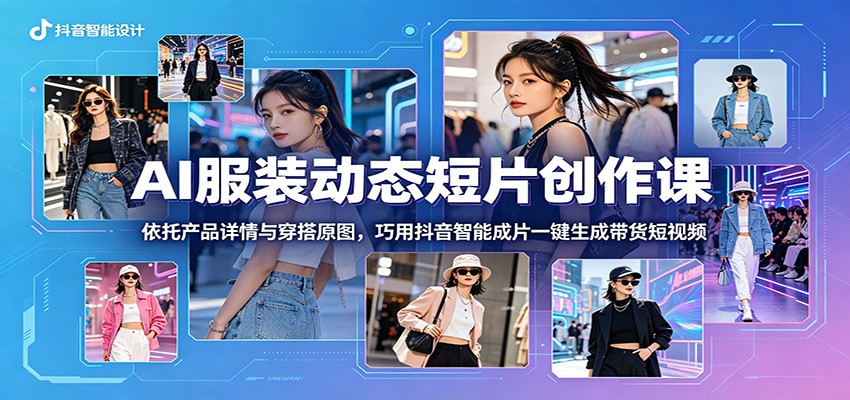 AI服装动态短片创作课：依托产品详情与穿搭原图，巧用抖音智能成片一键生成带货短视频-马哥的资源库