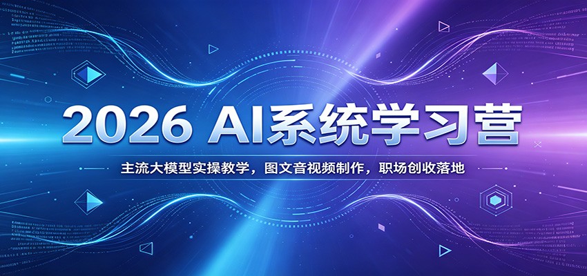 2026 AI系统学习营：主流大模型实操教学，图文音视频制作，职场创收落地-马哥的资源库