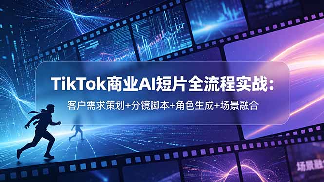 TikTok商业AI短片全流程实战:客户需求策划+分镜脚本+角色生成+场景融合-马哥的资源库