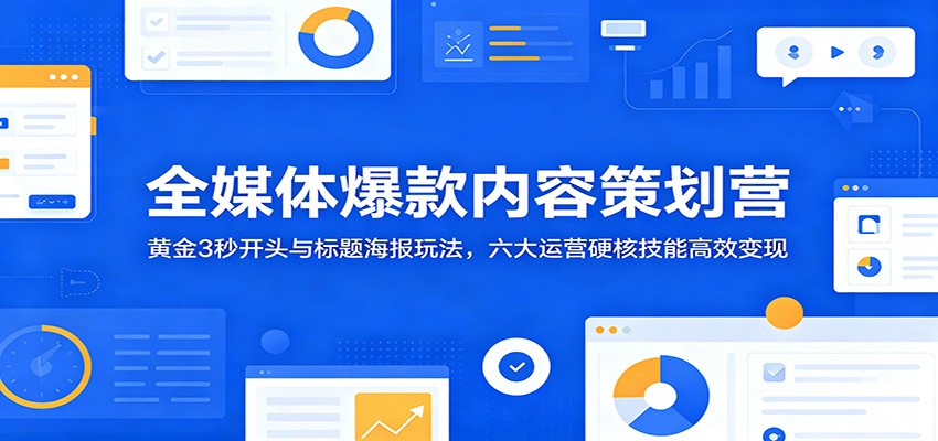 全媒体爆款内容策划营：黄金3秒开头与标题海报玩法，六大运营硬核技能高效变现-马哥的资源库