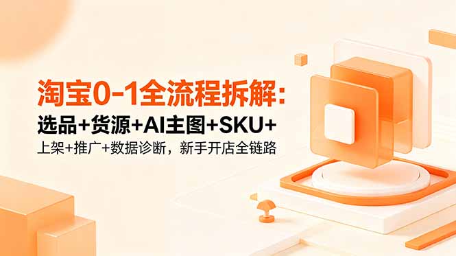 淘宝0-1全流程拆解:选品+货源+AI主图+SKU+上架+推广+数据诊断,新手开店全链路-马哥的资源库