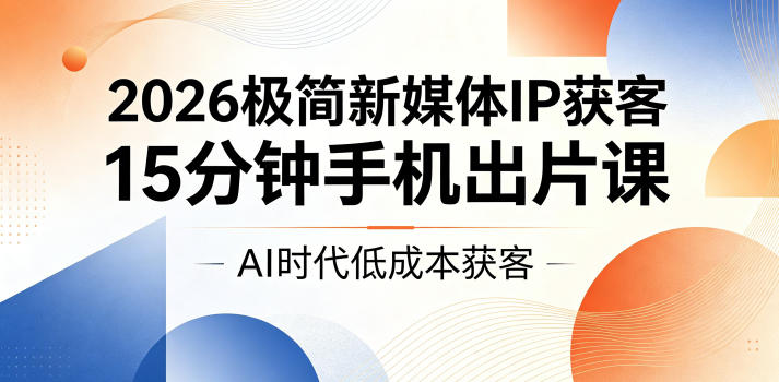 2026极简新媒体IP获客，15分钟手机出片课，AI时代低成本获客-马哥的资源库
