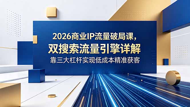 2026商业IP流量破局课，双搜索流量引擎详解，靠三大杠杆实现低成本精准获客-马哥的资源库