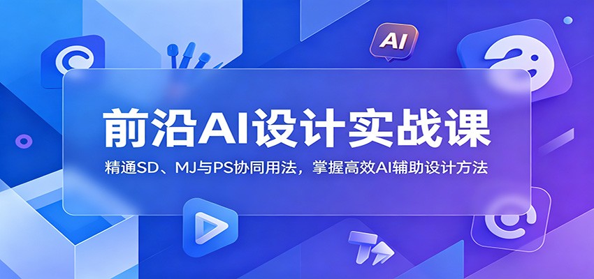 前沿AI设计实战课:精通SD、MJ与PS协同用法,掌握高效AI辅助设计方法-马哥的资源库