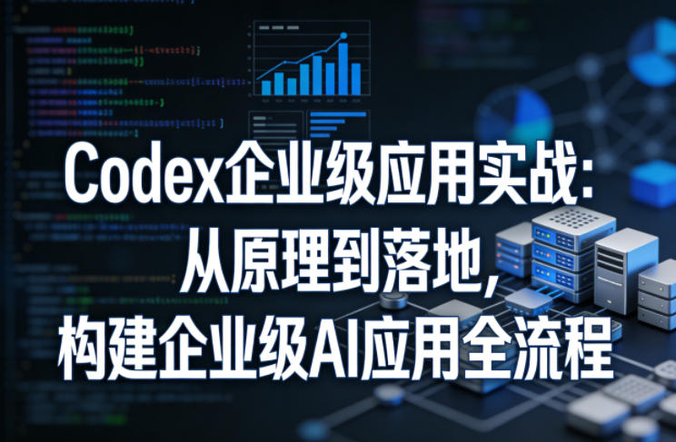 Codex企业级应用实战：从原理到落地，构建企业级AI应用全流程(更新)-马哥的资源库