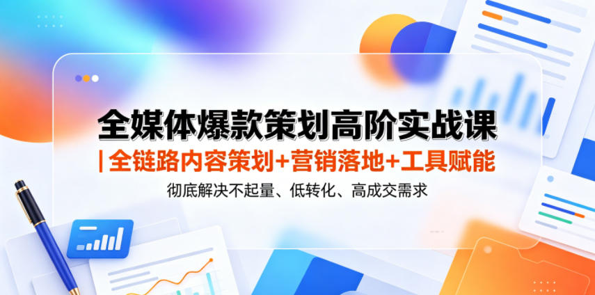 全媒体爆款策划高阶实战课｜全链路内容策划+营销落地+工具赋能，彻底解决不起量、低转化、低成交难题-马哥的资源库