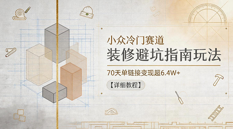 小众冷门赛道，装修避坑指南玩法，70天单链接变现超6.4W+【详细教程】-马哥的资源库