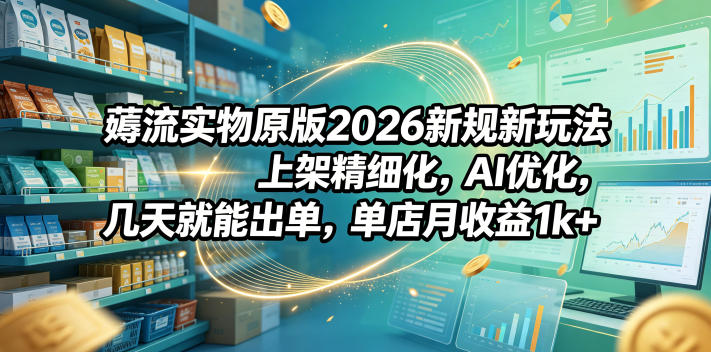 薅流实物原版2026新规新玩法，上架精细化，AI优化，几天就能出单，单店月收益1k+-马哥的资源库