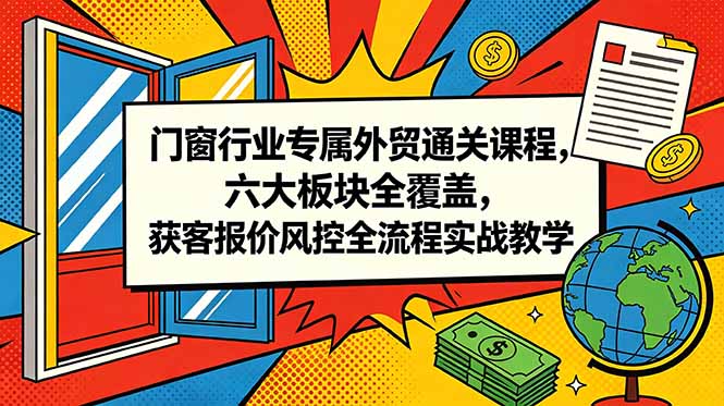 门窗行业专属外贸通关课程，六大板块全覆盖，获客报价风控全流程实战教学-马哥的资源库
