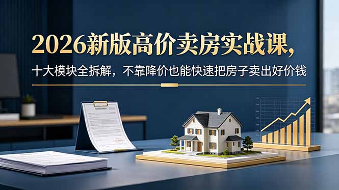 2026新版高价卖房实战课,十大模块全拆解,不靠降价也能快速把房子卖出好价钱-马哥的资源库