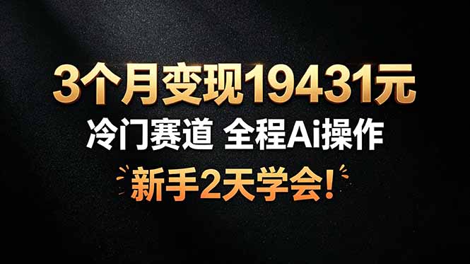 3个月变现19431元,冷门赛道 全程Ai操作,新手2天学会!-马哥的资源库