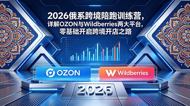 2026俄系跨境陪跑训练营,详解OZON与Wildberries两大平台,零基础开启跨境开店之路-马哥的资源库