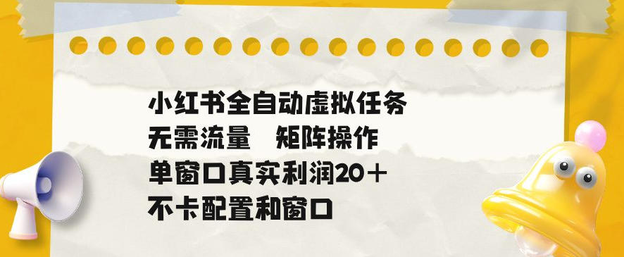 小红书全自动虚拟任务,矩阵操作无需流量,单窗口20+真实收益,不卡配置和窗口【揭秘】-马哥的资源库