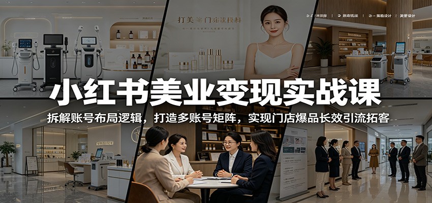 小红书美业变现实战课：拆解账号布局逻辑，打造多账号矩阵，实现门店爆品长效引流拓客-马哥的资源库