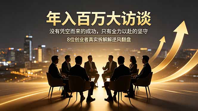 年入百万大访谈：没有凭空而来的成功，只有全力以赴的坚守，8位创业者真实拆解逆风翻盘路-马哥的资源库