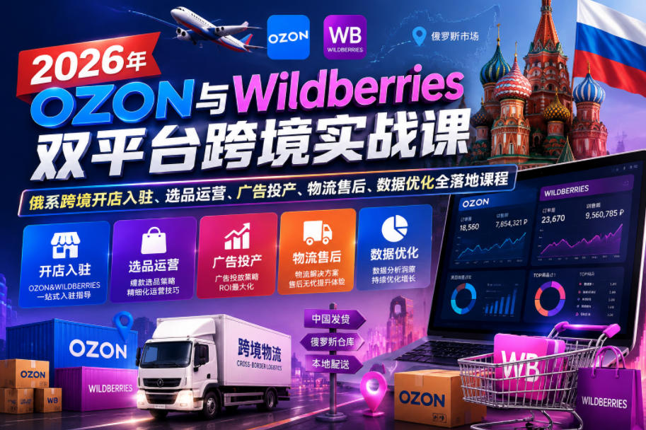 2026年OZON与Wildberries双平台跨境实战课,俄系跨境开店入驻、选品运营、广告投产、物流售后、数据优化全落地课程-马哥的资源库