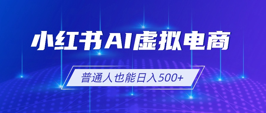 小红书AI虚拟电商2.0,AI软件+SEO技术,单店日入500+,可多店铺矩阵放大-马哥的资源库