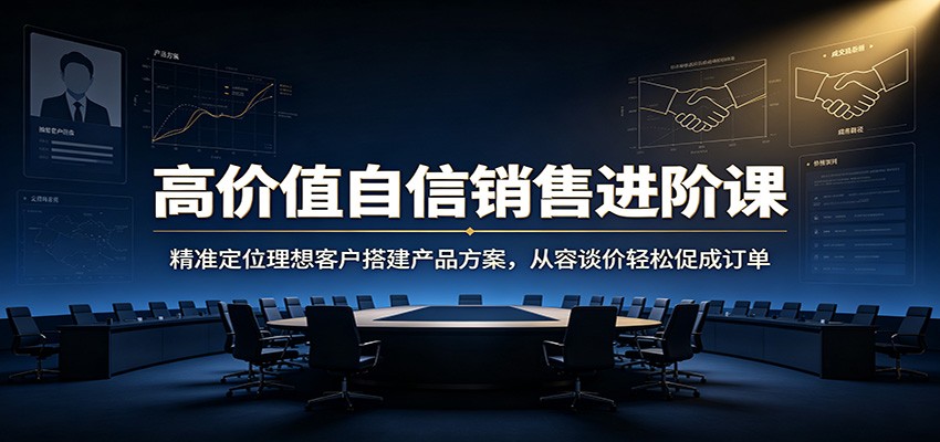 高价值自信销售进阶课：精准定位理想客户搭建产品方案，从容谈价轻松促成订单-马哥的资源库