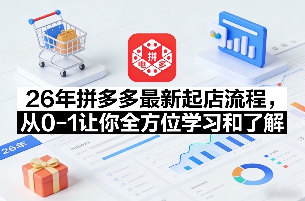 26年拼多多最新起店流程，从0-1让你全方位学习和了解(07月28日更新)-马哥的资源库