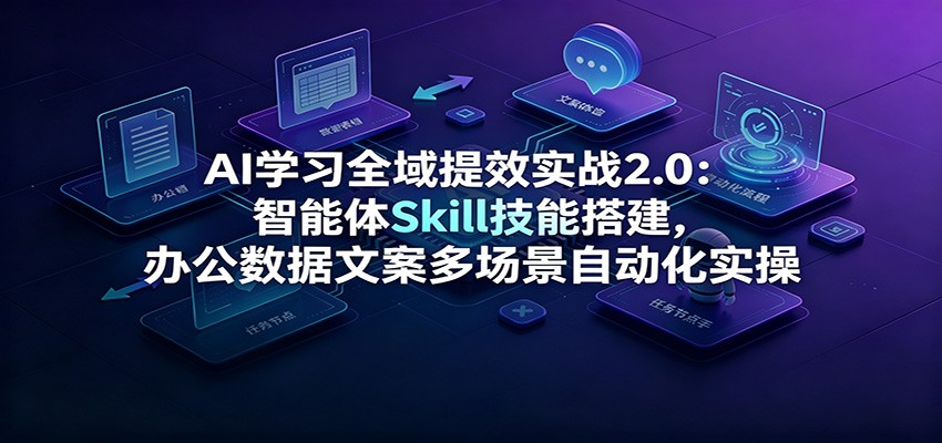AI学习全域提效实战2.0:智能体Skill技能搭建,办公数据文案多场景自动化实操-马哥的资源库