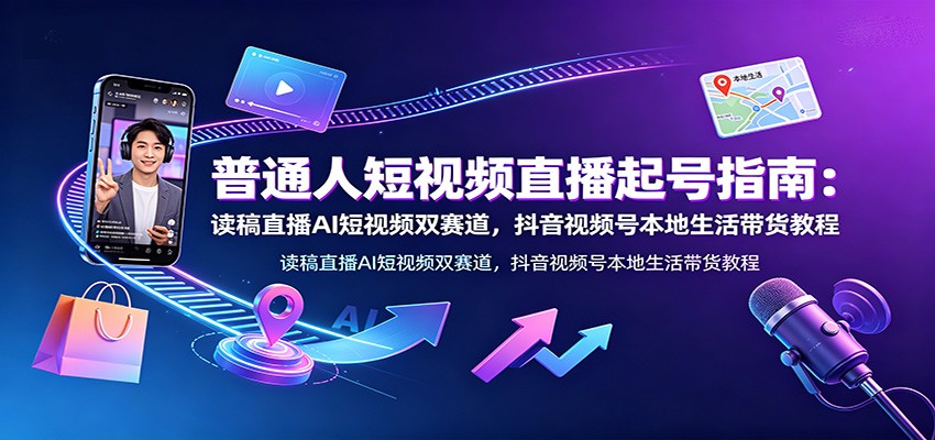 普通人短视频直播起号指南:读稿直播AI短视频双赛道,抖音视频号本地生活带货教程-马哥的资源库