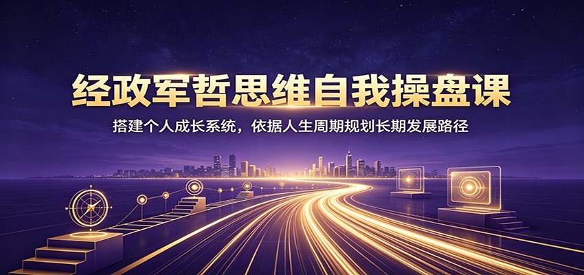 经政军哲思维自我操盘课：搭建个人成长系统，依据人生周期规划长期发展路径-马哥的资源库