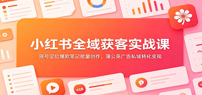 小红书全域获客实战课：账号定位爆款笔记批量创作，蒲公英广告私域转化变现-马哥的资源库