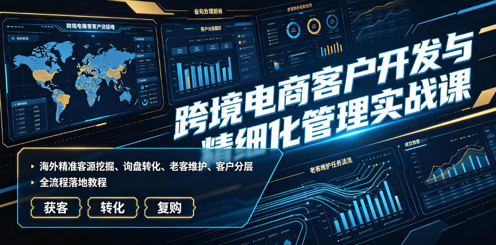 跨境电商客户开发与精细化管理实战课｜海外精准客源挖掘、询盘转化、老客维护、客户分层全流程落地教程-马哥的资源库