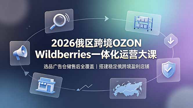 2026俄区跨境OZON Wildberries一体化运营大课,选品广告仓储售后全覆盖,搭建稳定俄跨境盈利店铺-马哥的资源库