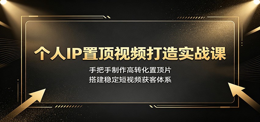 个人IP置顶视频打造实战课：手把手制作高转化置顶片，搭建稳定短视频获客体系-马哥的资源库