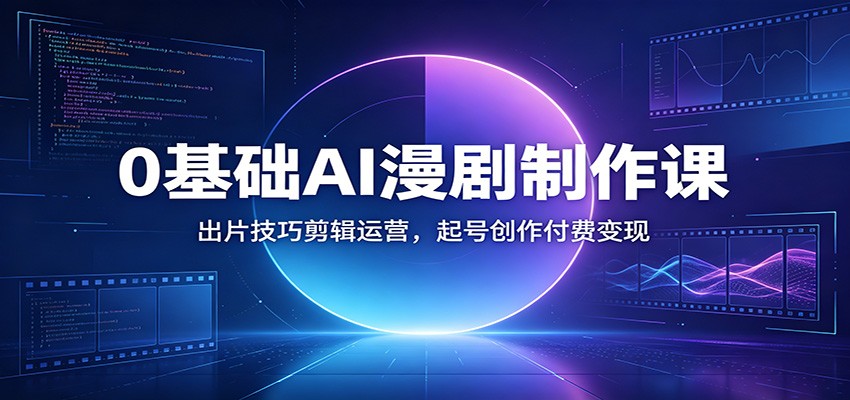 0基础AI漫剧制作课：出片技巧剪辑运营，起号创作付费变现-马哥的资源库
