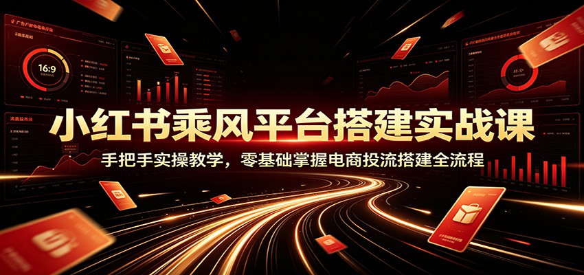 小红书乘风平台搭建实战课：手把手实操教学，零基础掌握电商投流搭建全流程-马哥的资源库