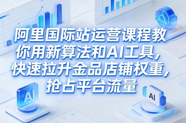 阿里国际站运营课程,教你用新算法和AI工具,快速拉升金品店铺权重,抢占平台流量(更新2026年08月)-马哥的资源库