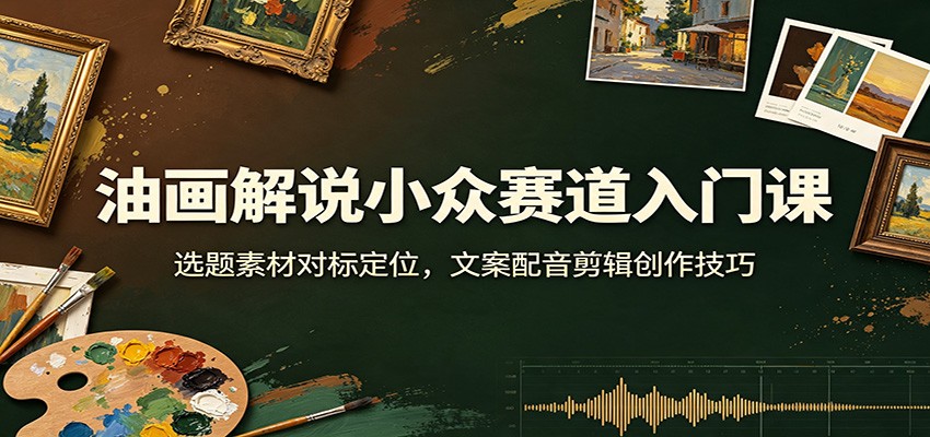 油画解说小众赛道入门课：选题素材对标定位，文案配音剪辑创作技巧-马哥的资源库