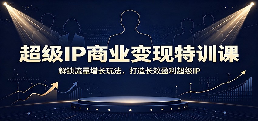 超级IP商业变现特训课：解锁流量增长玩法，打造长效盈利超级IP-马哥的资源库